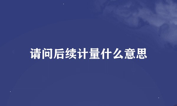请问后续计量什么意思