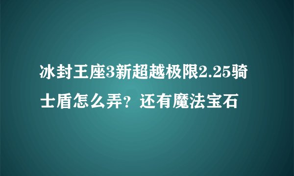 冰封王座3新超越极限2.25骑士盾怎么弄？还有魔法宝石