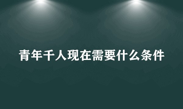 青年千人现在需要什么条件