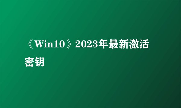《Win10》2023年最新激活密钥