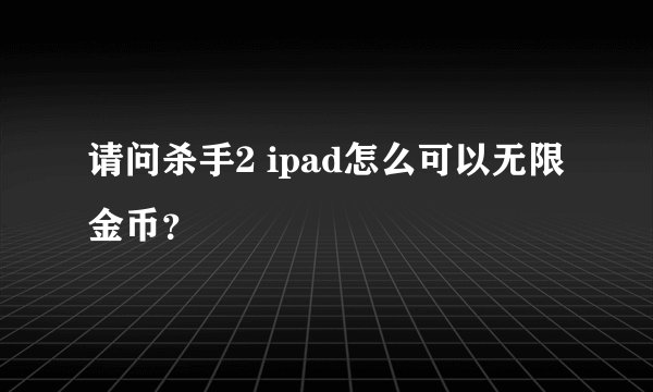 请问杀手2 ipad怎么可以无限金币？