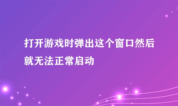 打开游戏时弹出这个窗口然后就无法正常启动