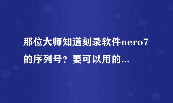 那位大师知道刻录软件nero7的序列号？要可以用的，现在就要。谢谢！