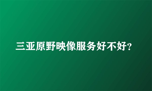 三亚原野映像服务好不好？