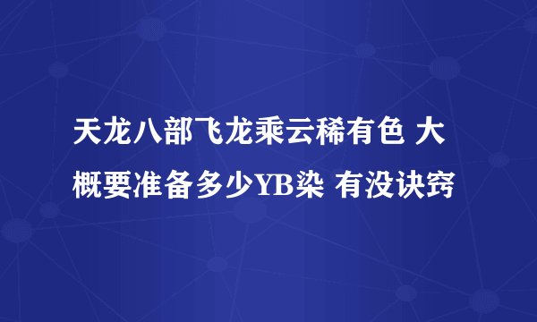 天龙八部飞龙乘云稀有色 大概要准备多少YB染 有没诀窍