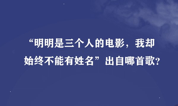 “明明是三个人的电影，我却始终不能有姓名”出自哪首歌？