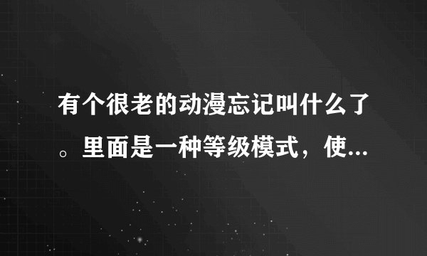 有个很老的动漫忘记叫什么了。里面是一种等级模式，使用天火，可以演化为才牙。
