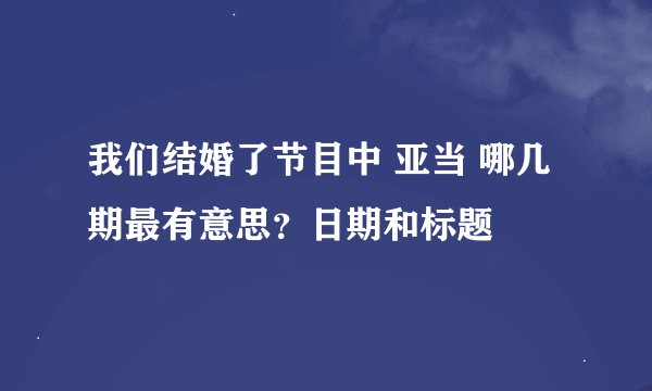 我们结婚了节目中 亚当 哪几期最有意思？日期和标题