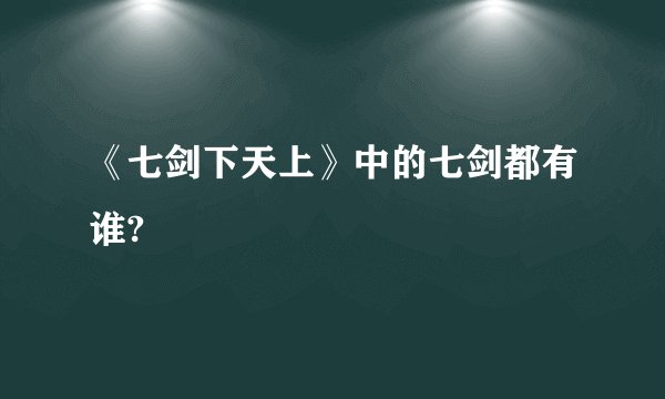 《七剑下天上》中的七剑都有谁?