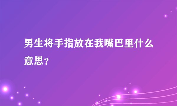 男生将手指放在我嘴巴里什么意思？