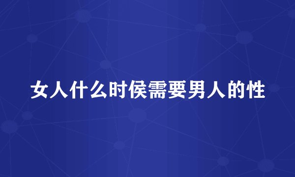 女人什么时侯需要男人的性