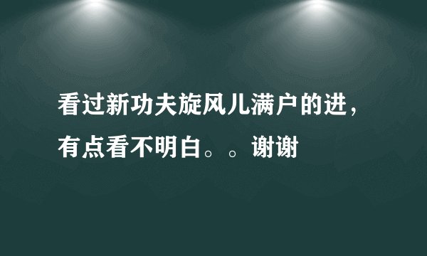 看过新功夫旋风儿满户的进，有点看不明白。。谢谢
