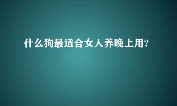 什么狗最适合女人养晚上用?