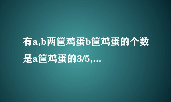 有a,b两筐鸡蛋b筐鸡蛋的个数是a筐鸡蛋的3/5,从a筐取出5个鸡蛋放入b筐后,b筐鸡蛋的个数是