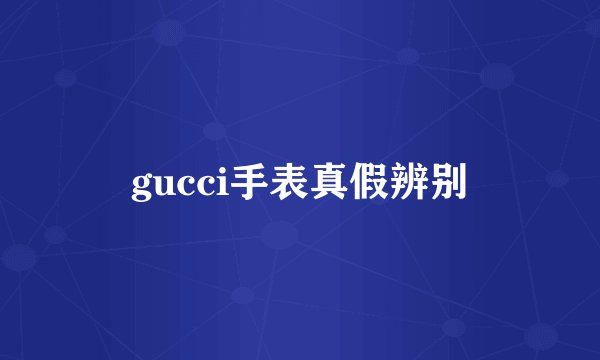 gucci手表真假辨别