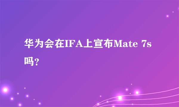 华为会在IFA上宣布Mate 7s吗？