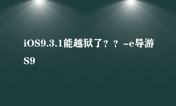 iOS9.3.1能越狱了？？-e导游S9