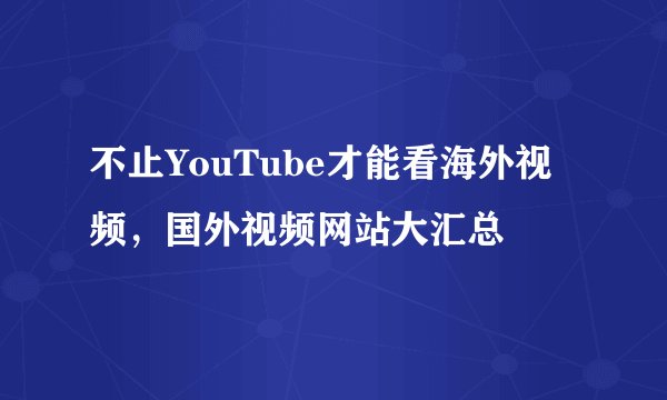 不止YouTube才能看海外视频，国外视频网站大汇总