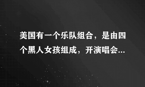 美国有一个乐队组合,是由四个黑人女孩组成,开演唱会时常穿白色的衣服,请问这个组合叫什么名字?谢谢!