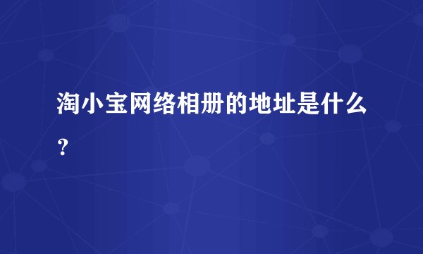 淘小宝网络相册的地址是什么？