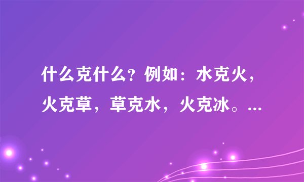 什么克什么？例如：水克火，火克草，草克水，火克冰。还有呢？