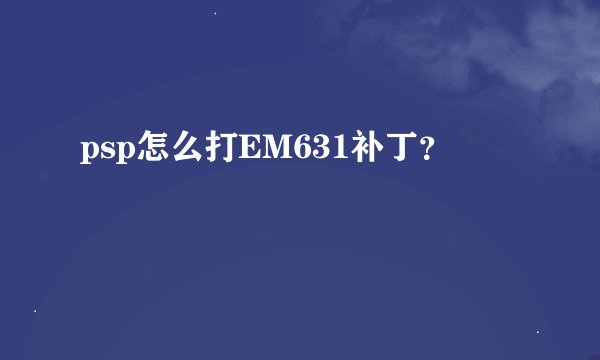 psp怎么打EM631补丁？