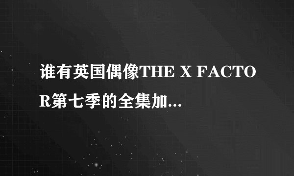 谁有英国偶像THE X FACTOR第七季的全集加中文字幕，就是one direction那届的，高分！