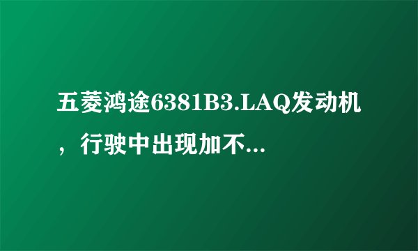 五菱鸿途6381B3.LAQ发动机，行驶中出现加不起油，发动机抖，消声器烧得通红，水温正常，过一会自动恢复。