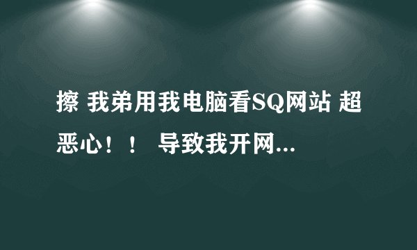 擦 我弟用我电脑看SQ网站 超恶心！！ 导致我开网页卡死，怎么办！！！！我也不能和他说吧，都多大的人