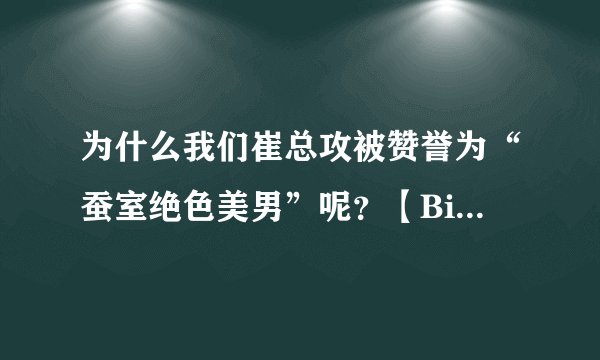 为什么我们崔总攻被赞誉为“蚕室绝色美男”呢？【BigBang Top】
