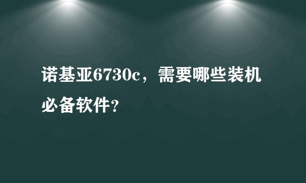 诺基亚6730c，需要哪些装机必备软件？