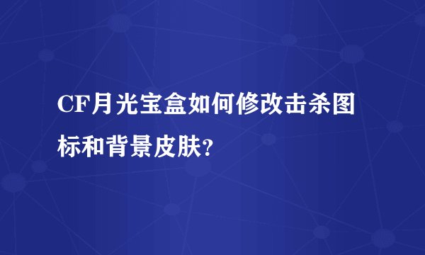 CF月光宝盒如何修改击杀图标和背景皮肤？