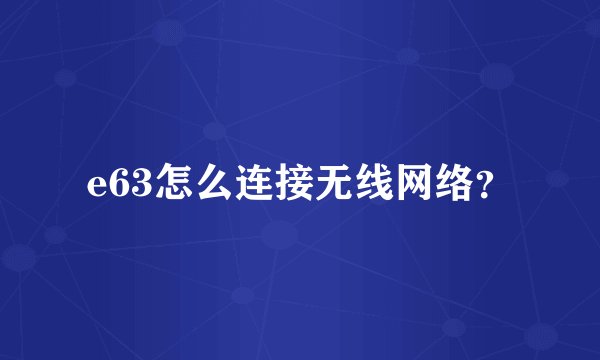 e63怎么连接无线网络？