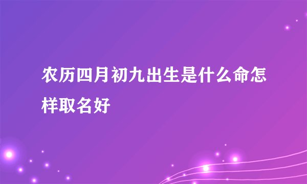 农历四月初九出生是什么命怎样取名好