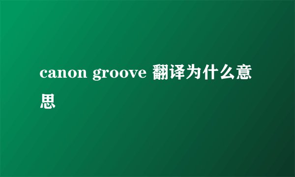 canon groove 翻译为什么意思