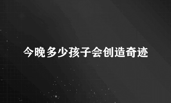 今晚多少孩子会创造奇迹
