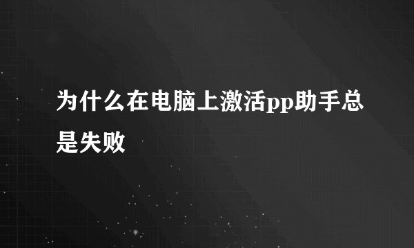 为什么在电脑上激活pp助手总是失败