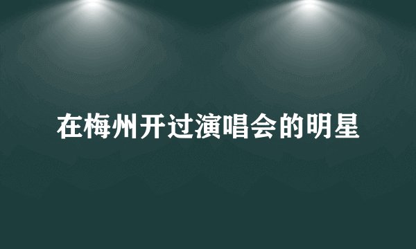 在梅州开过演唱会的明星
