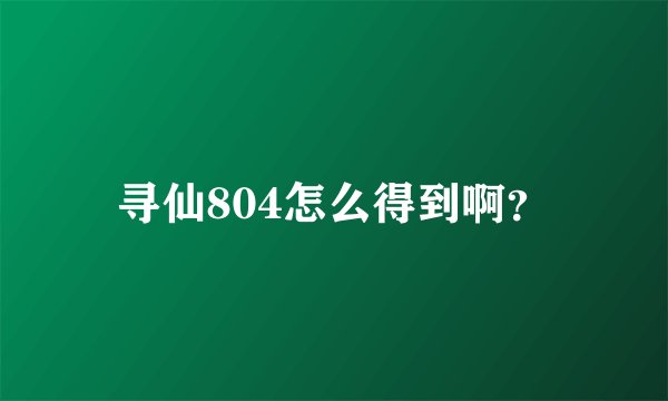 寻仙804怎么得到啊？