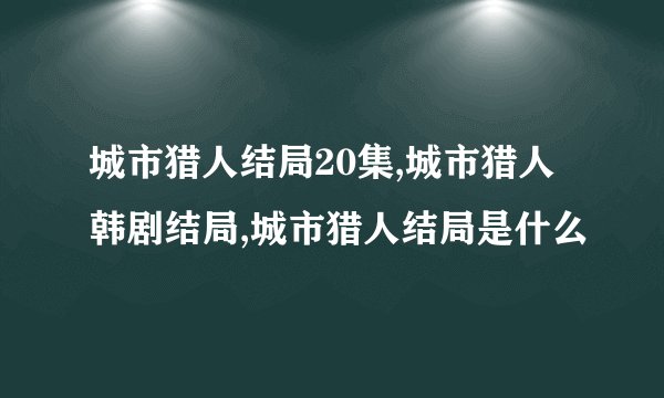 城市猎人结局20集,城市猎人韩剧结局,城市猎人结局是什么