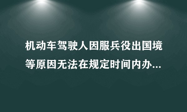 机动车驾驶人因服兵役出国境等原因无法在规定时间内办理驾驶证审验时可以向发