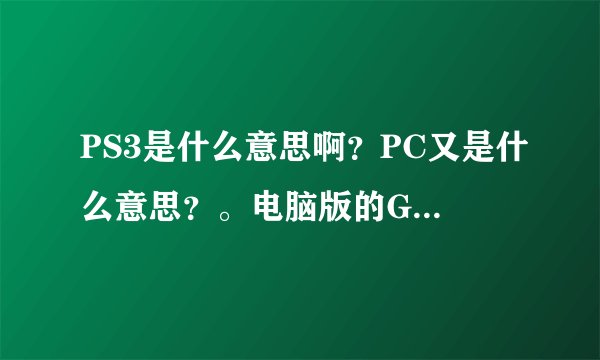 PS3是什么意思啊？PC又是什么意思？。电脑版的GTA5 又是什么意思？
