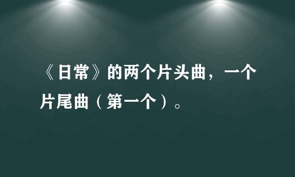 《日常》的两个片头曲，一个片尾曲（第一个）。