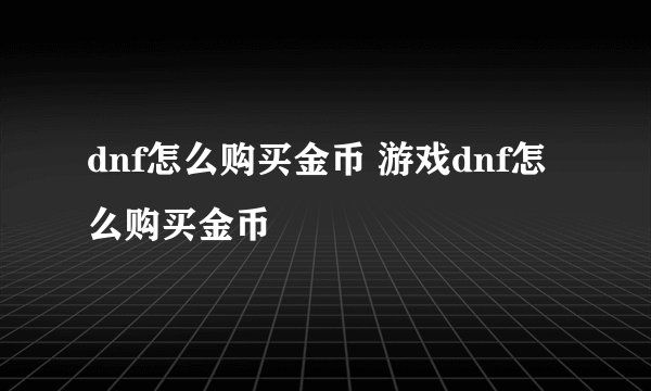 dnf怎么购买金币 游戏dnf怎么购买金币