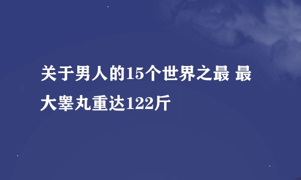 关于男人的15个世界之最 最大睾丸重达122斤