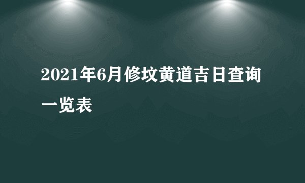 2021年6月修坟黄道吉日查询一览表