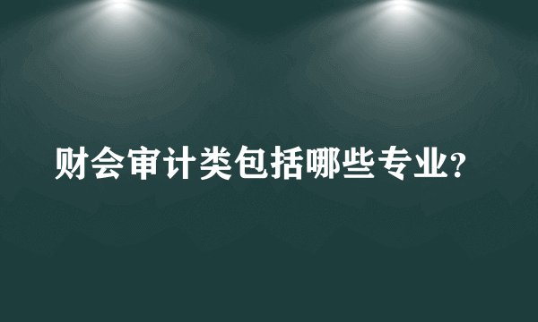 财会审计类包括哪些专业？