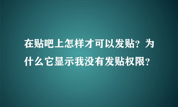 在贴吧上怎样才可以发贴？为什么它显示我没有发贴权限？