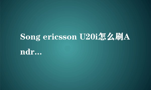 Song ericsson U20i怎么刷Android2.3ROM呐？ 原生自带2.1系统、