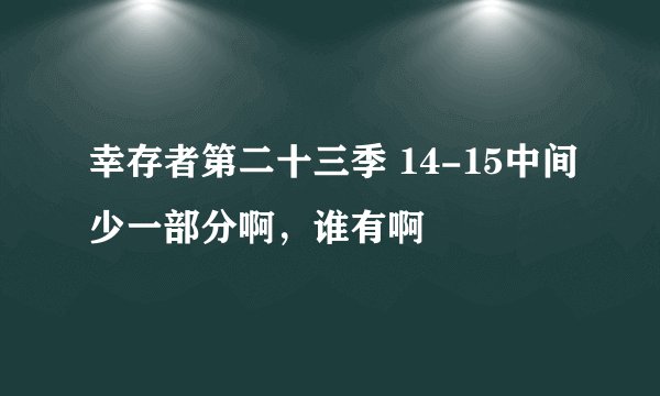 幸存者第二十三季 14-15中间少一部分啊，谁有啊